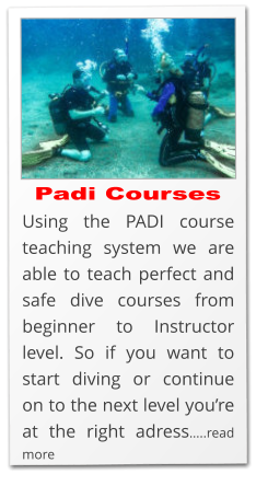 Padi Courses Using the PADI course teaching system we are able to teach perfect and safe dive courses from beginner to Instructor level. So if you want to start diving or continue on to the next level you’re at the right adress…..read more