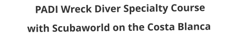 PADI Wreck Diver Specialty Course with Scubaworld on the Costa Blanca