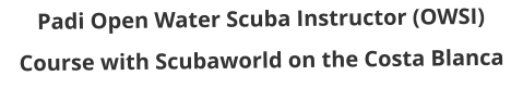 Padi Open Water Scuba Instructor (OWSI)  Course with Scubaworld on the Costa Blanca