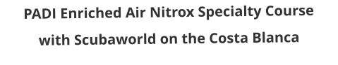 PADI Enriched Air Nitrox Specialty Course with Scubaworld on the Costa Blanca
