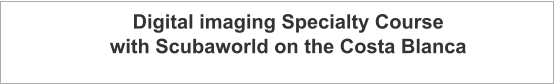 Digital imaging Specialty Course with Scubaworld on the Costa Blanca